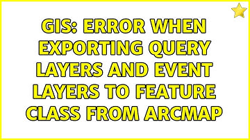 GIS: Error when exporting Query Layers and Event Layers to Feature Class from ArcMap