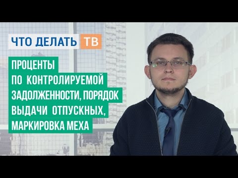 Проценты по контролируемой задолженности, порядок выдачи отпускных, маркировка меха