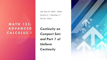 MATH 155 X. Meeting 17 (20220428) Continuity on a Compact Set and Uniform Continuity Part 1