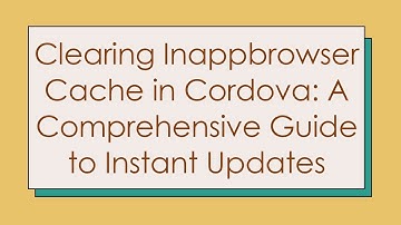 Clearing Inappbrowser Cache in Cordova: A Comprehensive Guide to Instant Updates