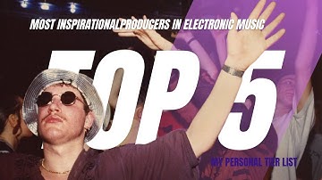 Most Inspirational Producers in Electronic Music | My Personal Tier List