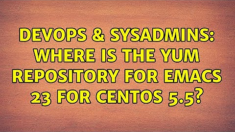 DevOps & SysAdmins: Where is the yum repository for emacs 23 for CentOS 5.5? (2 Solutions!!)