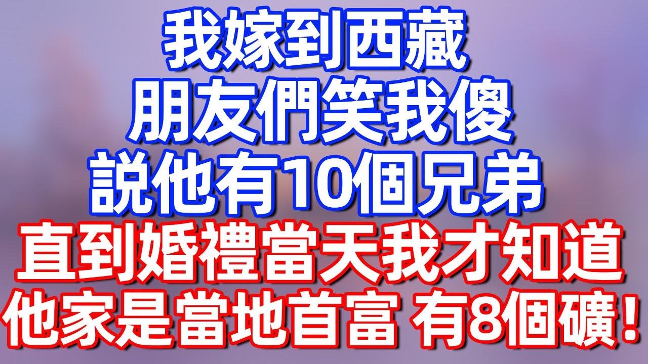 【完結】我嫁到西藏，朋友們笑我傻，說他家有10個兄弟，直到婚禮當天我才知道，他家是當地首富 有8個礦產！#夜讀人生 #碧荷講故事 #深夜淺讀 #情感 #完结文 #情感故事 #一口气看完