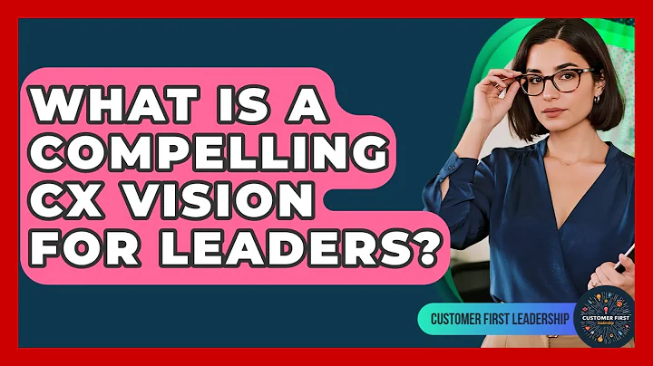 What Is A Compelling CX Vision For Leaders? - Customer First Leadership