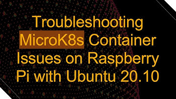 Troubleshooting MicroK8s Container Issues on Raspberry Pi with Ubuntu 20.10