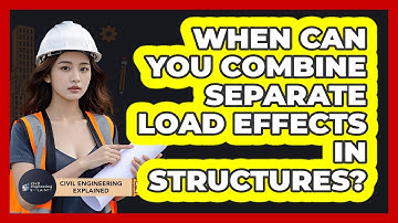 When Can You Combine Separate Load Effects In Structures?