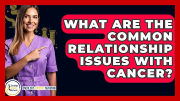 What Are The Common Relationship Issues With Cancer? - Oncology Support Network