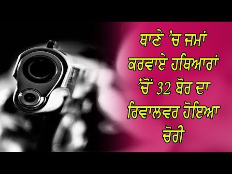 ਥਾਣੇ `ਚ ਜਮਾਂ ਕਰਵਾਏ ਹਥਿਆਰਾਂ `ਚੋਂ 32 ਬੋਰ ਦਾ ਰਿਵਾਲਵਰ ਹੋਇਆ ਚੋਰੀ