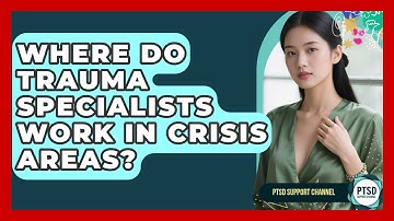 Where Do Trauma Specialists Work In Crisis Areas? - PTSD Support Channel
