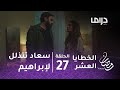 مسلسل الخطايا العشر حلقة 27 سعاد تتذلل لإبراهيم طالبة السماح