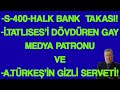 S-400-HALK BANK TAKASI...İ.TATLISES'İ DÖVDÜREN GAY MEDYA PATRONU VE A.TÜRKEŞ'İN GİZLİ SERVETİ!