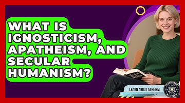 What Is Ignosticism, Apatheism, And Secular Humanism? - Learn About Atheism