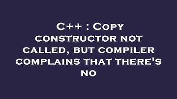 C++ : Copy constructor not called, but compiler complains that there