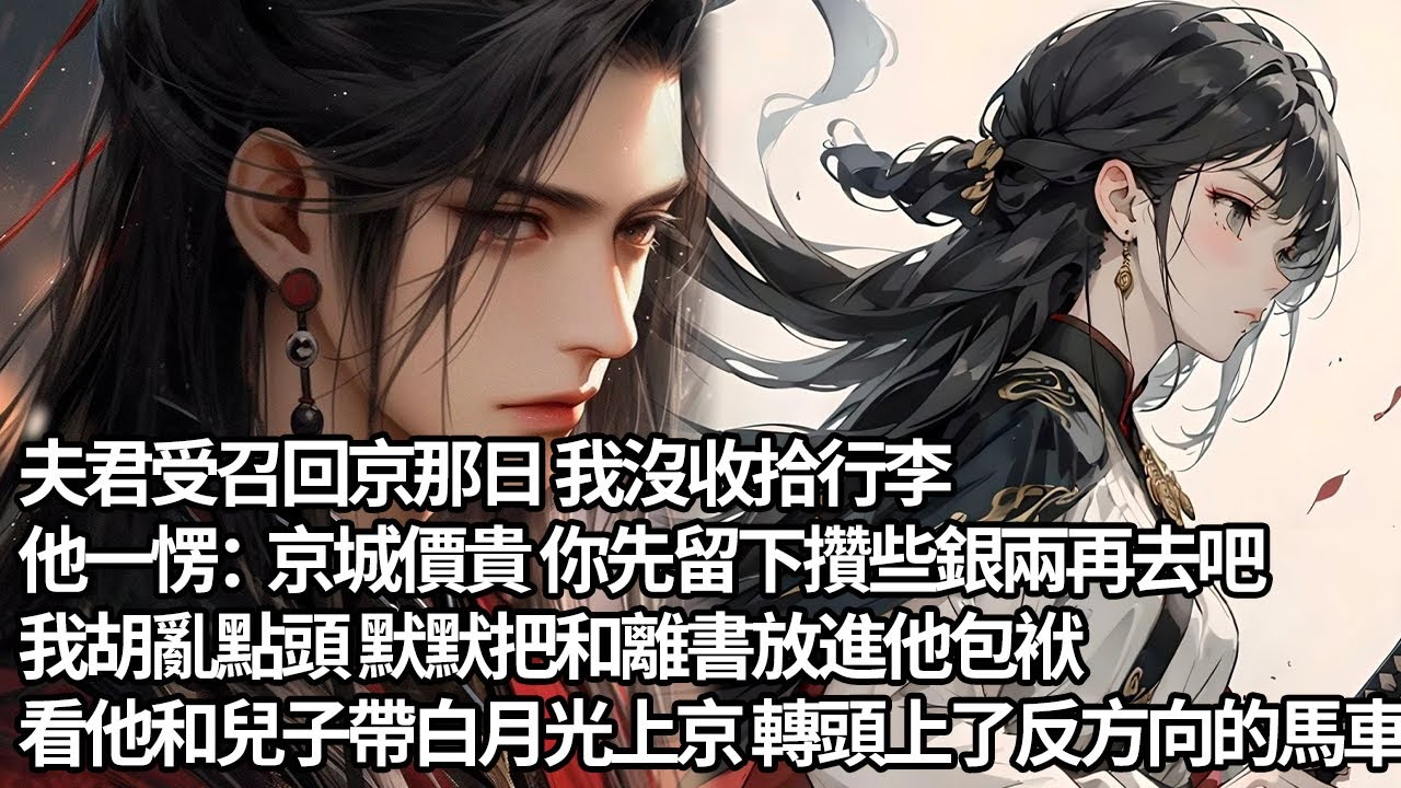 【一口氣看完】夫君受召回京那日 我沒收拾行李，他一愣：京城價貴 你先留下攢些銀兩再去吧，我胡亂點頭 默默把和離書放進他包袱，看他和兒子帶白月光上京 轉頭上了反方向的馬車…