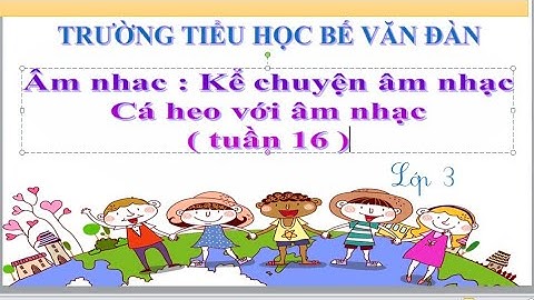 ÂM NHAC LÓP 3 : KỂ CHUYỆN ÂM NHẠC - CÁ HEO VỚI ÂM NHẠC ( TUẦN 16)