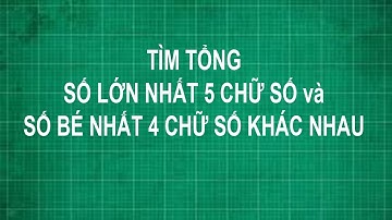 Cách tìm tổng số lớn nhất có năm chữ số và số bé nhất có bốn chữ số khác nhau Toán lớp 1 2 3 4 5