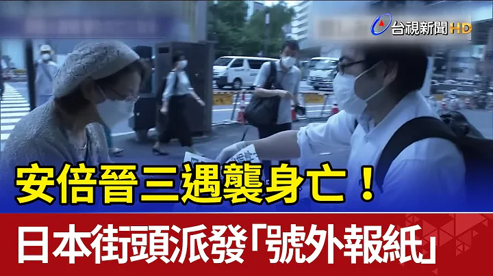 安倍晋三遇袭身亡! 日本街头派发"号外报纸" - 天天要闻