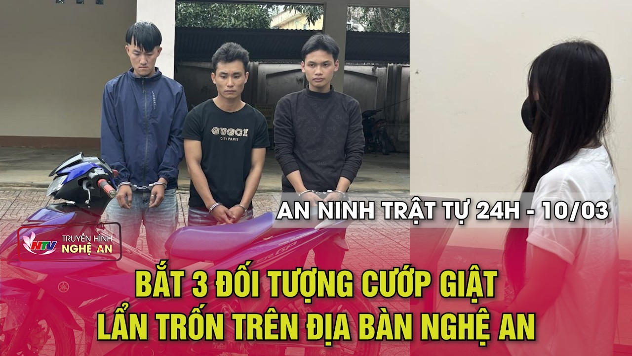 An ninh trật tự 24h - 10/3/2026: Bắt 3 đối tượng cướp giật lẩn trốn trên địa bàn Nghệ An