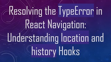 Resolving the TypeError in React Navigation: Understanding location and history Hooks