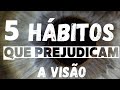 5 hbitos que prejudicam a viso