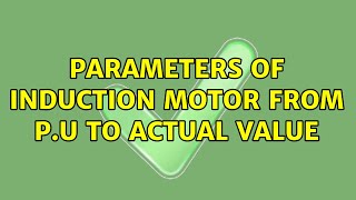 Parameters of induction motor from p.u to actual value (3 Solutions!!)