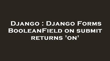 Django : Django Forms BooleanField on submit returns 