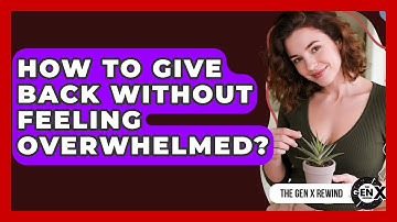 How To Give Back Without Feeling Overwhelmed? - The Gen X Rewind