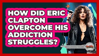 How Did Eric Clapton Overcome His Addiction Struggles? - Rock And Roll Wizards