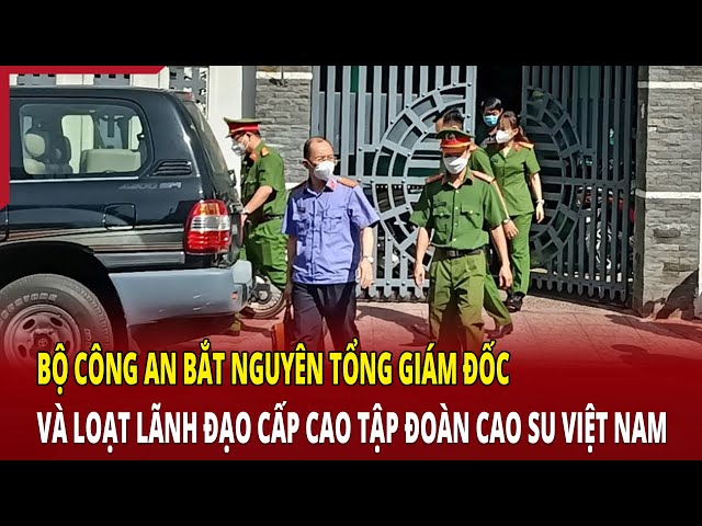 Bộ Công an bắt nguyên Tổng giám đốc và loạt lãnh đạo cấp cao Tập đoàn Cao Su Việt Nam class=