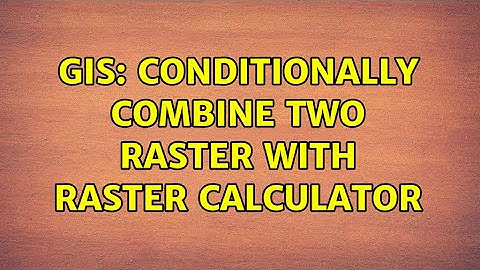 GIS: Conditionally combine two raster with raster calculator