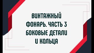 Винтажный фонарь. Часть 3. Боковые детали и кольца