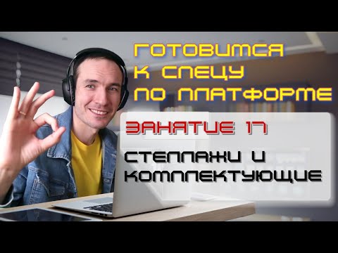 ЗАНЯТИЕ 17. СТЕЛЛАЖИ И КОМПЛЕКТУЮЩИЕ. ПОДГОТОВКА К СПЕЦИАЛИСТУ ПО ПЛАТФОРМЕ 1С