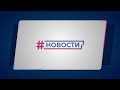 Новости Губернии от 18.06.2021. Вечерний выпуск