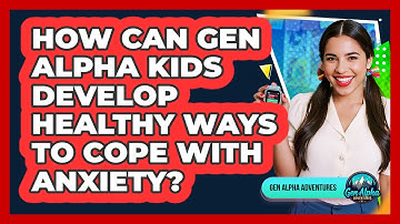 How Can Gen Alpha Kids Develop Healthy Ways To Cope With Anxiety? - Gen Alpha Adventures