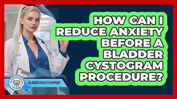 How Can I Reduce Anxiety Before A Bladder Cystogram Procedure? - Bladder Health Support