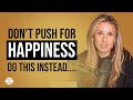 Don’t Push for Happiness - Do this Instead…