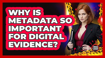 Why Is Metadata So Important For Digital Evidence? - True Crime Lovers
