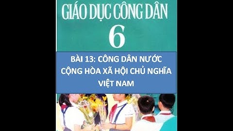 GDCD 6 - BÀI 13:  CÔNG DÂN NƯỚC CỘNG HÒA XÃ HỘI CHỦ NGHĨA VIỆT NAM (TIẾT 1)