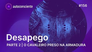 Desapego Parte 2 - O cavaleiro preso na armadura | Autoconsciente Podcast episódio 156