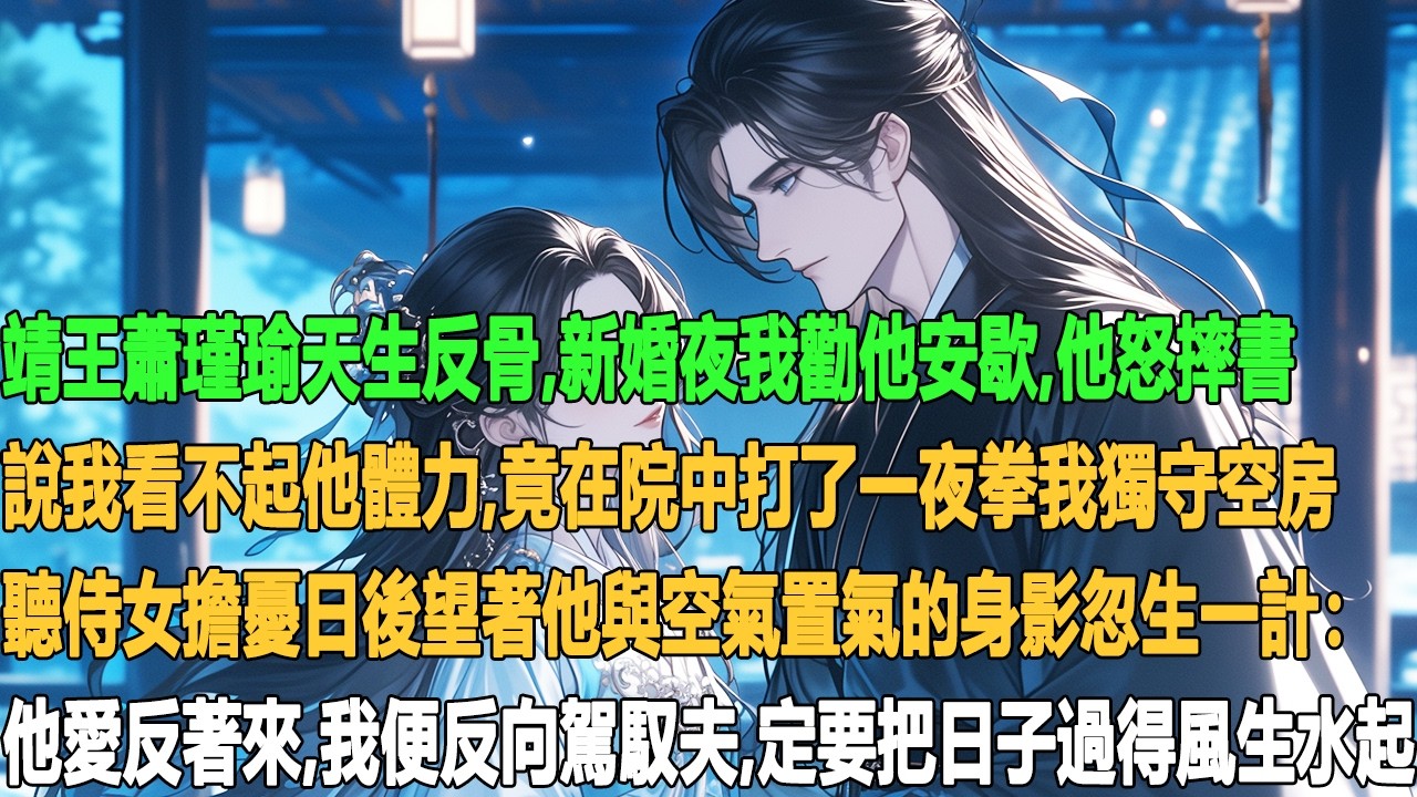 靖王蕭瑾瑜天生反骨。新婚夜我勸他安歇，他怒摔書，說我看不起他體力，竟在院中打了一夜拳。我獨守空房，聽侍女擔憂日後，望著他與空氣置氣的身影，忽生一計：他愛反著來，我便反向駕馭夫，定要把日子過得風生水起。
