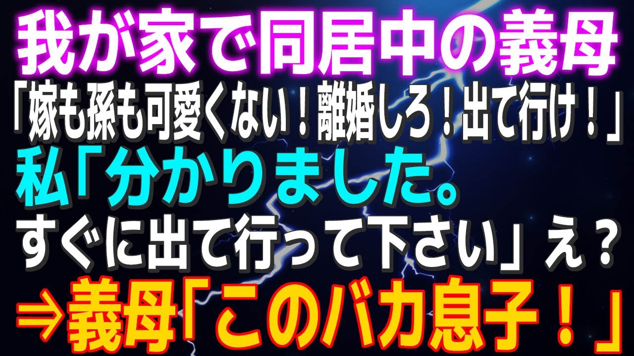 【スカッとする話】我が家で同居中の義母「嫁も孫も可愛くない！離婚しろ！出て行け！」私「分かりました。すぐに出て行って下さい」え？⇒義母「このバカ息子！」な…なんで俺が…