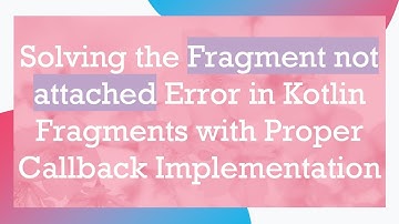 Solving the Fragment not attached Error in Kotlin Fragments with Proper Callback Implementation