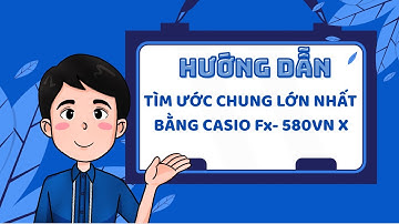 TÌM ƯỚC CHUNG LỚN NHẤT BẰNG CASIO FX-580VN X
