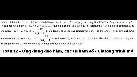 Toán 12: Một thí sinh dành 40 phút để làm 21 câu hỏi mức độ vận dụng và vận dụng cao trong đề thi
