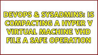 DevOps & SysAdmins: Is compacting a Hyper V virtual machine VHD file a safe operation Content