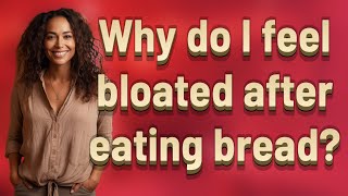 Why do I feel bloated after eating bread?