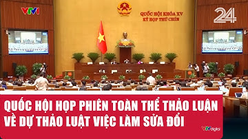 Quốc hội họp phiên toàn thể thảo luận về Dự thảo Luật việc làm sửa đổi | VTV24