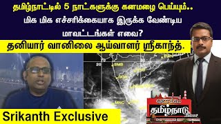 Srikanth Exclusive | 5 நாட்களுக்கு  கனமழை - மிக மிக எச்சரிக்கையாக இருக்க வேண்டிய மாவட்டங்கள் எவை?