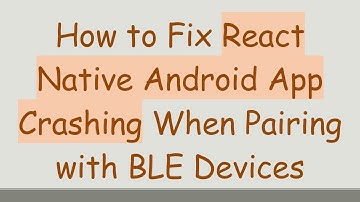 How to Fix React Native Android App Crashing When Pairing with BLE Devices