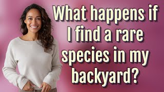 What happens if I find a rare species in my backyard?